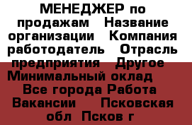 МЕНЕДЖЕР по продажам › Название организации ­ Компания-работодатель › Отрасль предприятия ­ Другое › Минимальный оклад ­ 1 - Все города Работа » Вакансии   . Псковская обл.,Псков г.